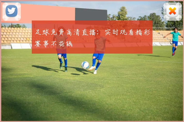 足球免费高清直播：实时观看精彩赛事不花钱