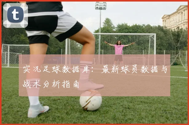 实况足球数据库：最新球员数据与战术分析指南