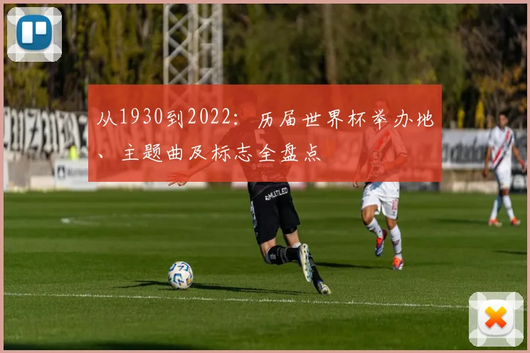 从1930到2022：历届世界杯举办地、主题曲及标志全盘点
