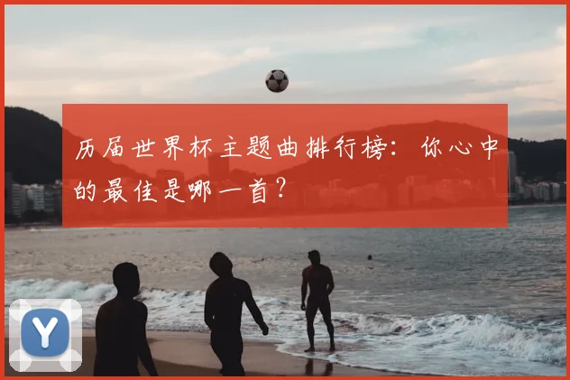 历届世界杯主题曲排行榜：你心中的最佳是哪一首？