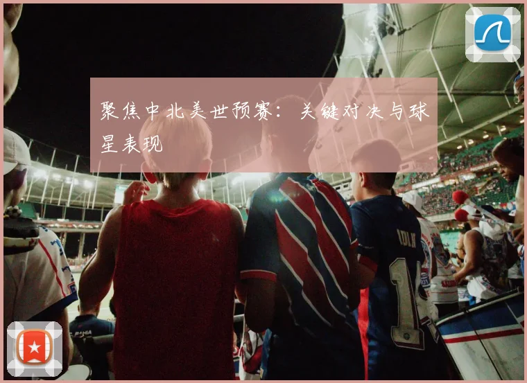 聚焦中北美世预赛：关键对决与球星表现